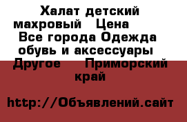 Халат детский махровый › Цена ­ 400 - Все города Одежда, обувь и аксессуары » Другое   . Приморский край